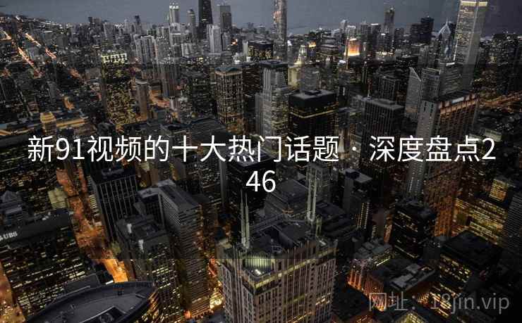新91视频的十大热门话题 · 深度盘点246