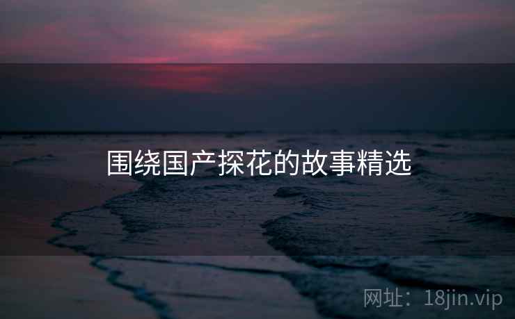 围绕国产糖心vlog的故事精选