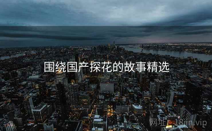 围绕国产糖心vlog的故事精选
